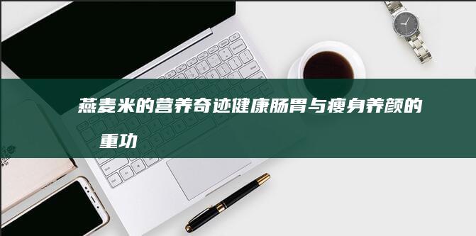 燕麦米的营养奇迹：健康肠胃与瘦身养颜的双重功效