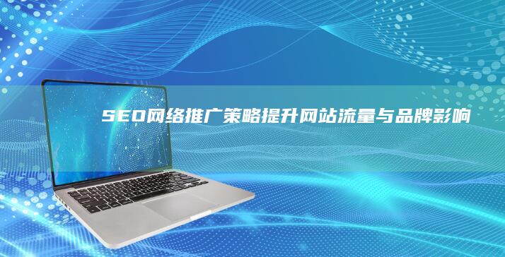 SEO网络推广策略：提升网站流量与品牌影响力的实战技巧