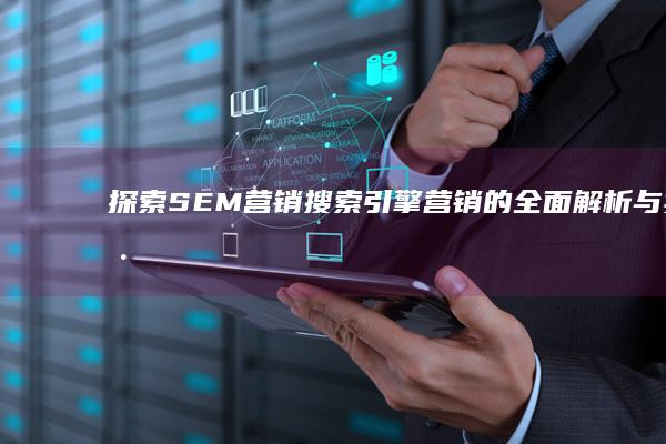 探索SEM营销：搜索引擎营销的全面解析与实践应用