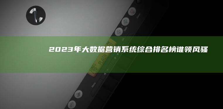 2023年大数据营销系统综合排名榜：谁领风骚？