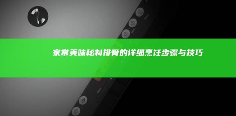 家常美味：秘制排骨的详细烹饪步骤与技巧